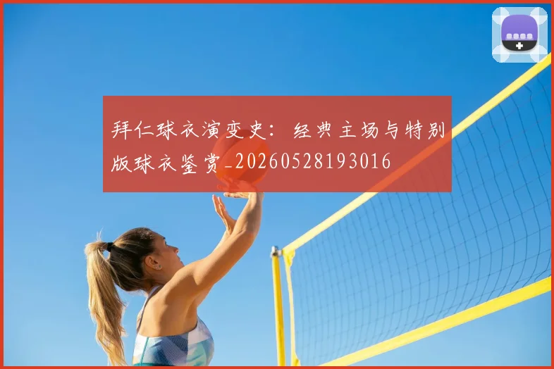 拜仁球衣演变史:经典主场与特别版球衣鉴赏_20260528193016