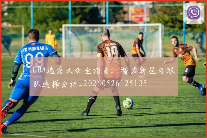 CBA选秀大会全指南：潜力新星与球队选择分析_20260526125135