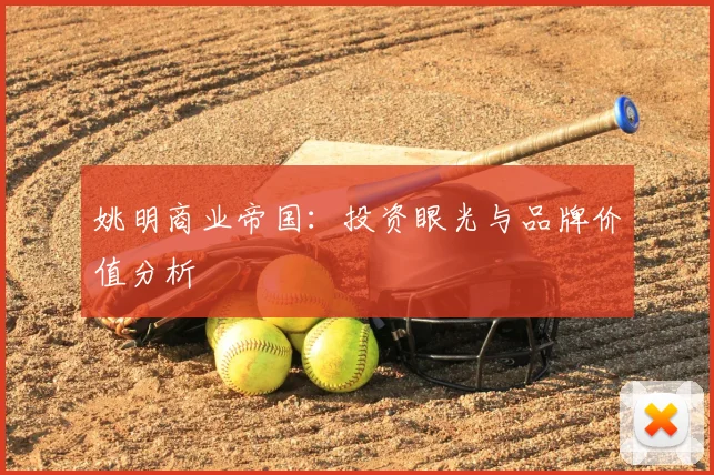 姚明商业帝国:投资眼光与品牌价值分析