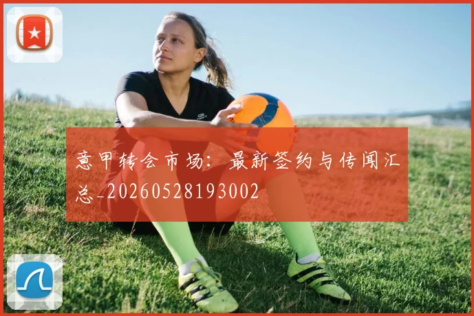 意甲转会市场:最新签约与传闻汇总_20260528193002