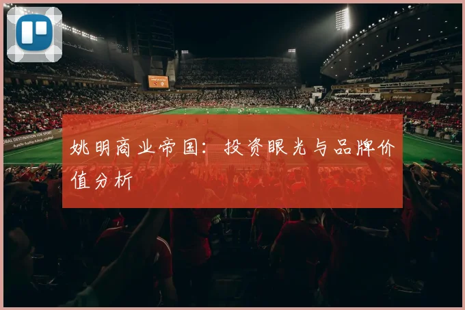 姚明商业帝国:投资眼光与品牌价值分析
