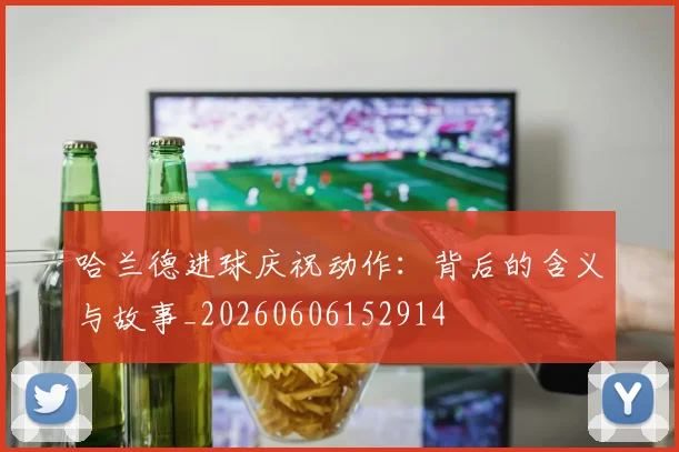 哈兰德进球庆祝动作:背后的含义与故事_20260606152914