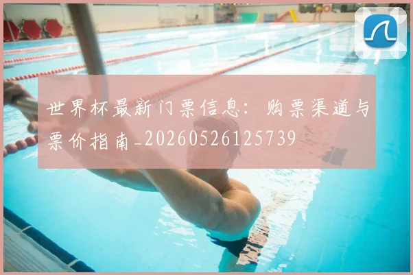 世界杯最新门票信息:购票渠道与票价指南_20260526125739