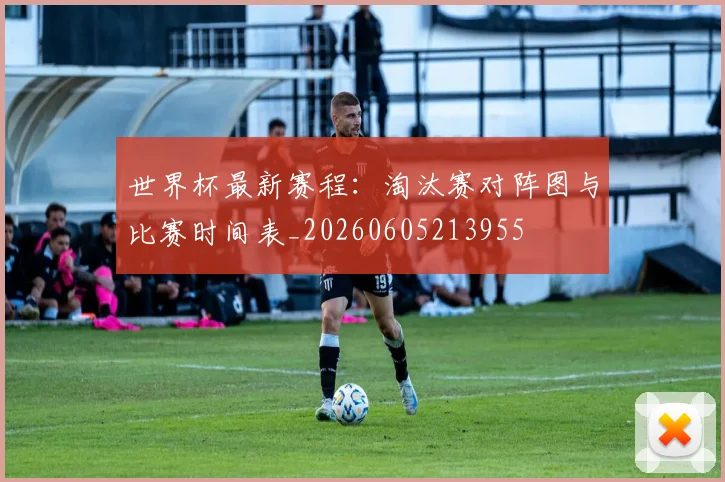 世界杯最新赛程:淘汰赛对阵图与比赛时间表_20260605213955