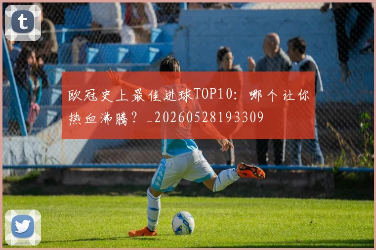 欧冠史上最佳进球TOP10:哪个让你热血沸腾?_20260528193309