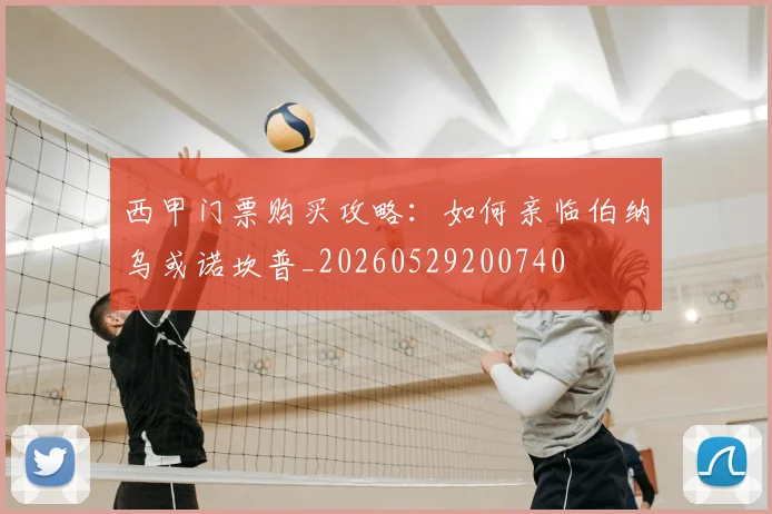 西甲门票购买攻略:如何亲临伯纳乌或诺坎普_20260529200740