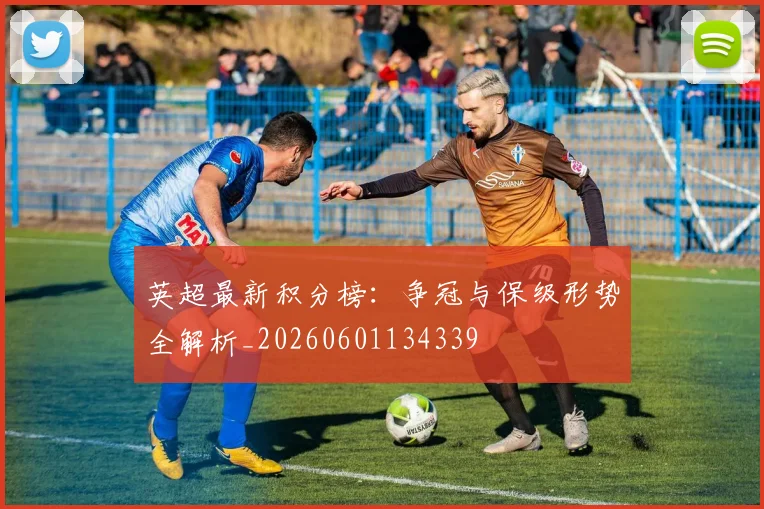 英超最新积分榜:争冠与保级形势全解析_20260601134339