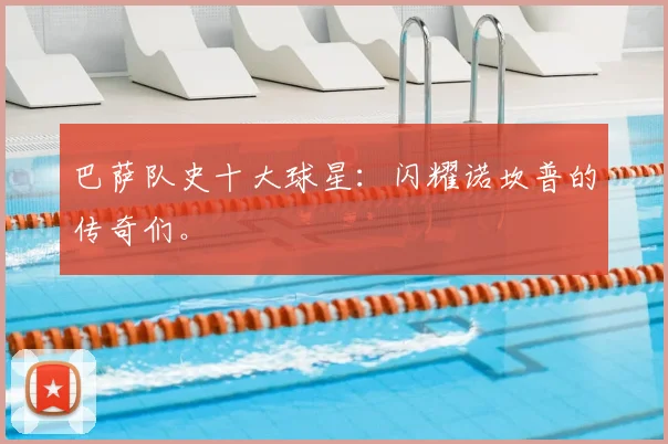 巴萨队史十大球星:闪耀诺坎普的传奇们。