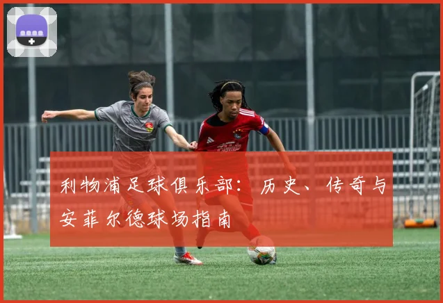 利物浦足球俱乐部:历史、传奇与安菲尔德球场指南