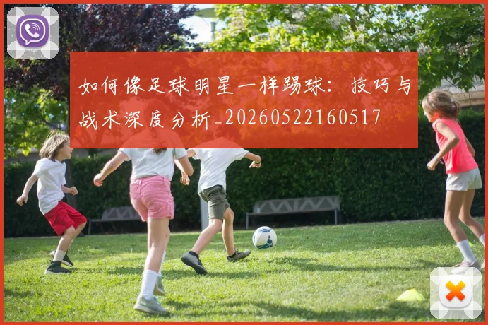 如何像足球明星一样踢球:技巧与战术深度分析_20260522160517