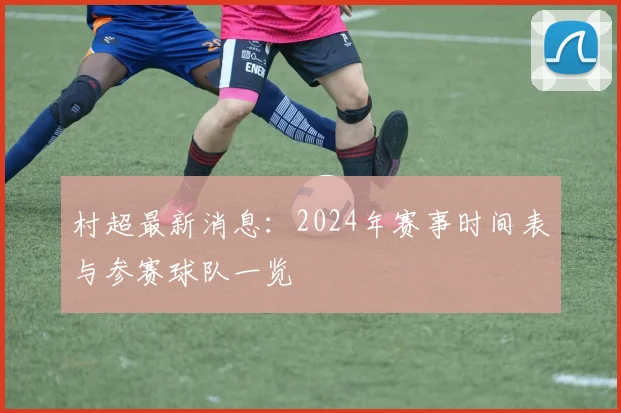 村超最新消息:2024年赛事时间表与参赛球队一览