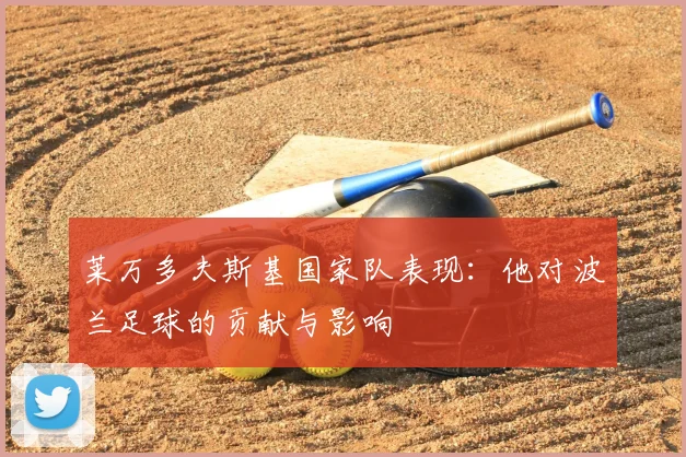 莱万多夫斯基国家队表现：他对波兰足球的贡献与影响