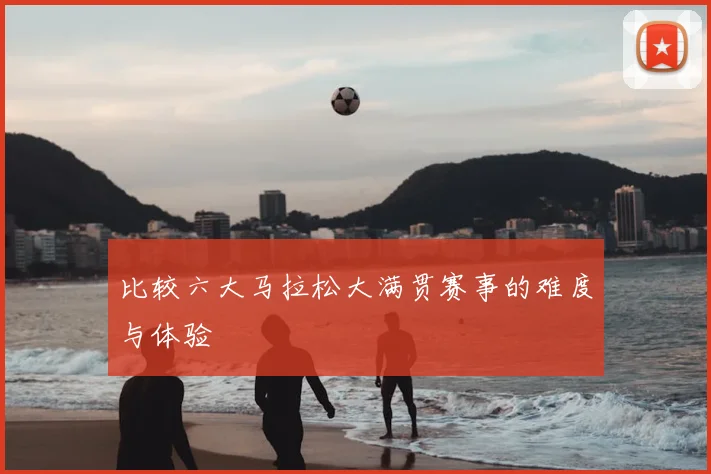 比较六大马拉松大满贯赛事的难度与体验