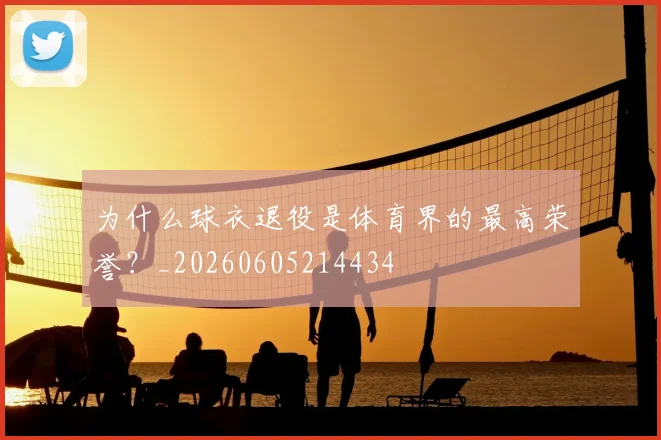为什么球衣退役是体育界的最高荣誉?_20260605214434