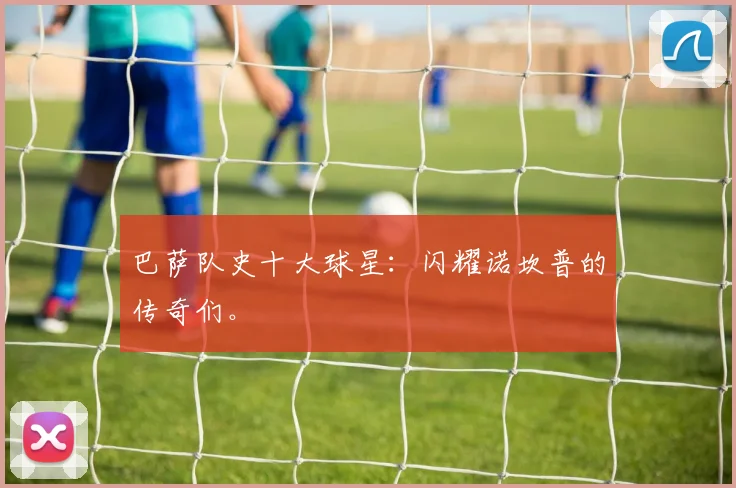 巴萨队史十大球星:闪耀诺坎普的传奇们。