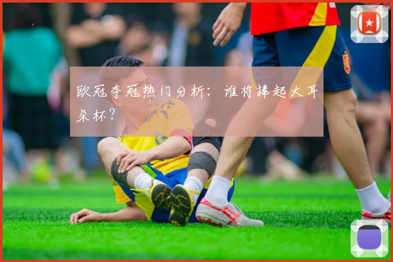 欧冠夺冠热门分析:谁将捧起大耳朵杯?