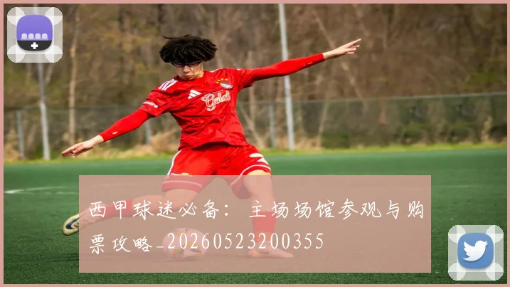 西甲球迷必备:主场场馆参观与购票攻略_20260523200355
