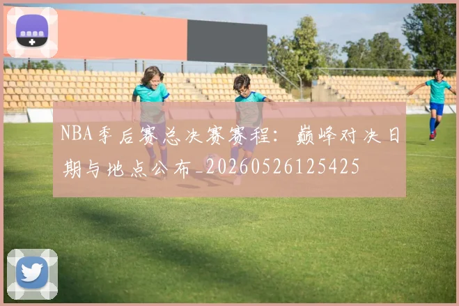NBA季后赛总决赛赛程:巅峰对决日期与地点公布_20260526125425