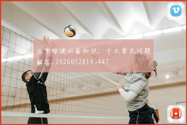 法甲球迷必备知识：十大常见问题解答_20260528193447