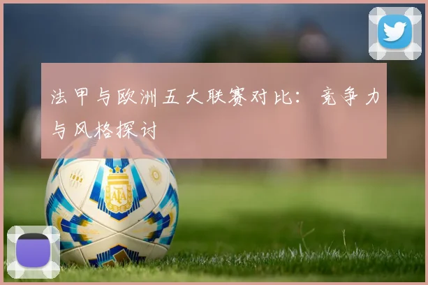 法甲与欧洲五大联赛对比：竞争力与风格探讨