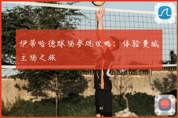 伊蒂哈德球场参观攻略:体验曼城主场之旅