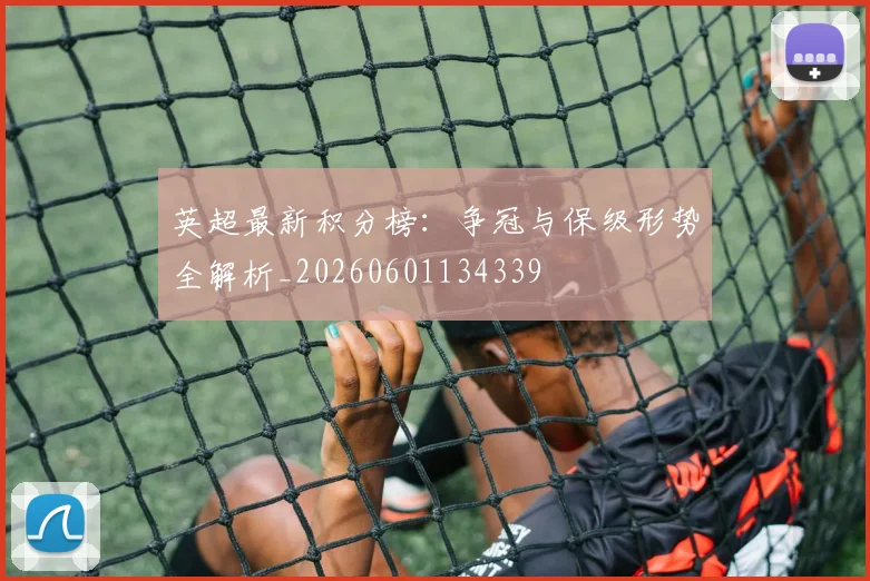 英超最新积分榜：争冠与保级形势全解析_20260601134339