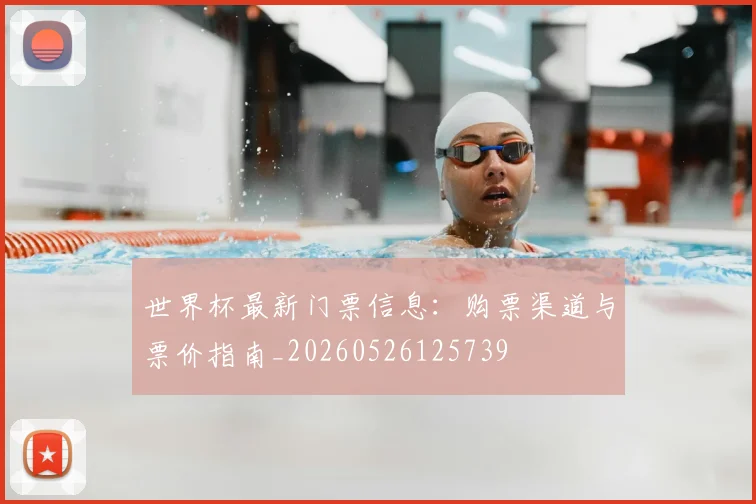 世界杯最新门票信息:购票渠道与票价指南_20260526125739