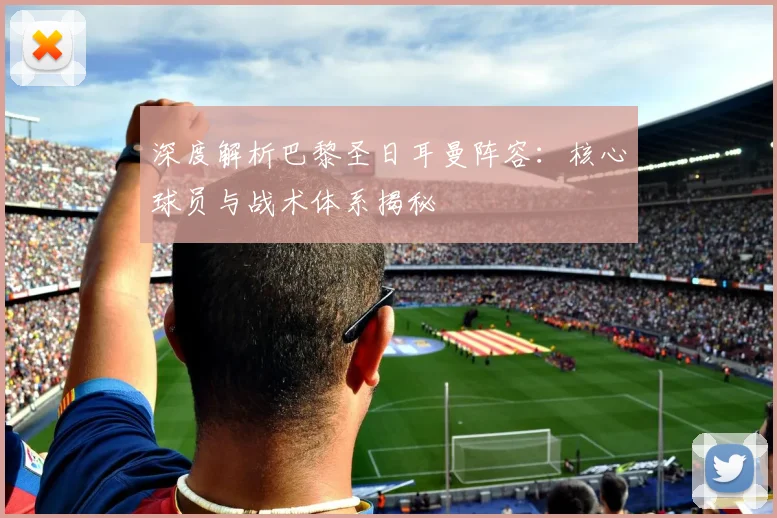 深度解析巴黎圣日耳曼阵容:核心球员与战术体系揭秘