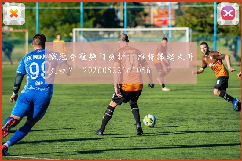 欧冠夺冠热门分析:谁将捧起大耳朵杯?_20260522161056