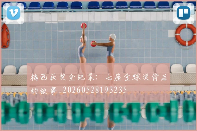 梅西获奖全纪录:七座金球奖背后的故事_20260528193235