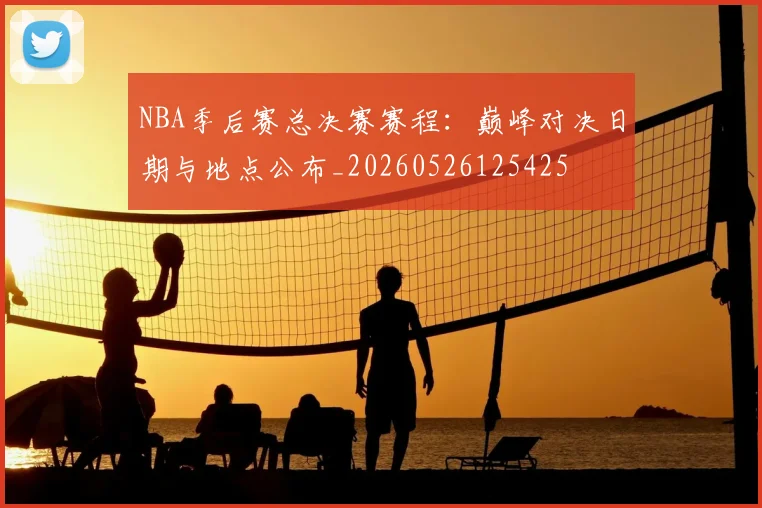 NBA季后赛总决赛赛程:巅峰对决日期与地点公布_20260526125425