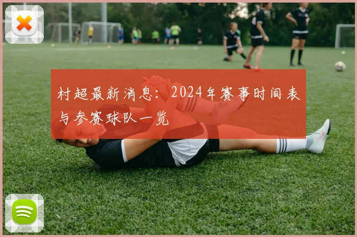 村超最新消息:2024年赛事时间表与参赛球队一览