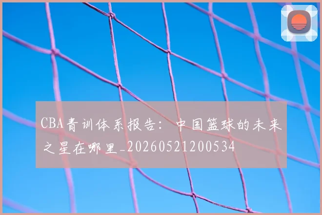 CBA青训体系报告:中国篮球的未来之星在哪里_20260521200534