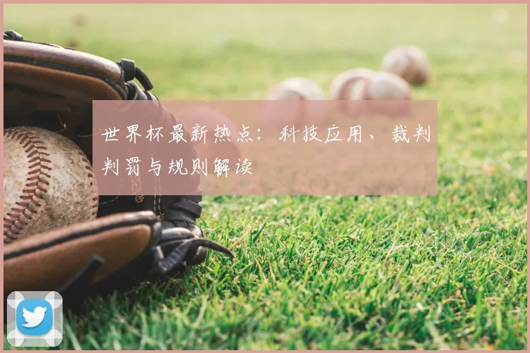 世界杯最新热点:科技应用、裁判判罚与规则解读