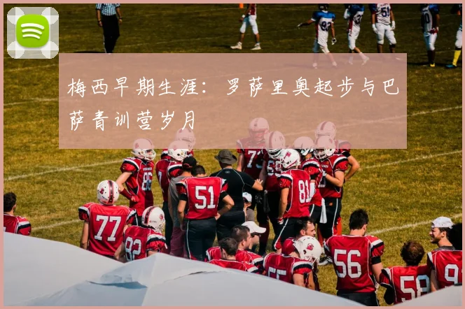 梅西早期生涯:罗萨里奥起步与巴萨青训营岁月