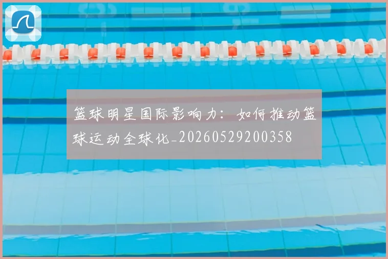 篮球明星国际影响力:如何推动篮球运动全球化_20260529200358