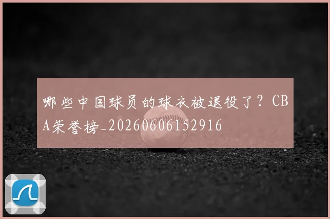 哪些中国球员的球衣被退役了?CBA荣誉榜_20260606152916