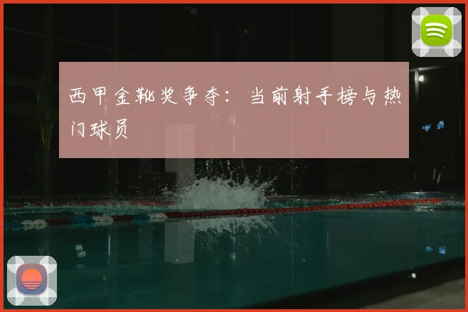 西甲金靴奖争夺:当前射手榜与热门球员