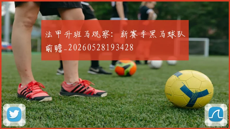 法甲升班马观察:新赛季黑马球队前瞻_20260528193428