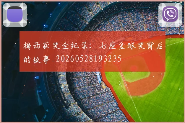 梅西获奖全纪录：七座金球奖背后的故事_20260528193235