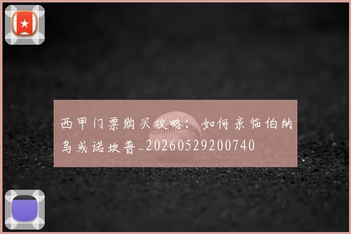 西甲门票购买攻略：如何亲临伯纳乌或诺坎普_20260529200740