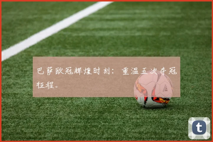 巴萨欧冠辉煌时刻:重温五次夺冠征程。