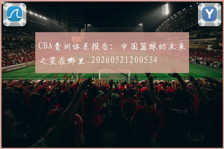 CBA青训体系报告：中国篮球的未来之星在哪里_20260521200534