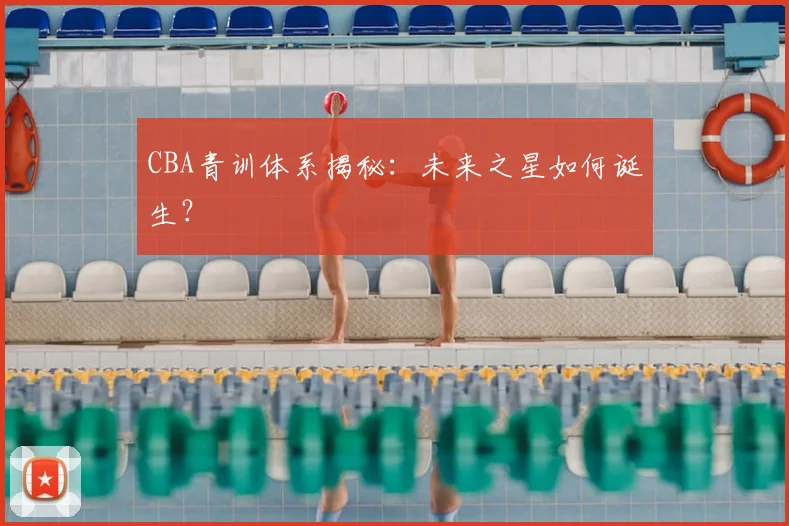 CBA青训体系揭秘:未来之星如何诞生?