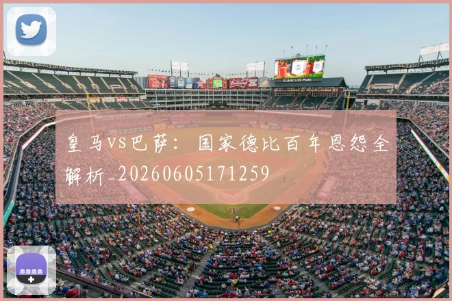 皇马vs巴萨:国家德比百年恩怨全解析_20260605171259