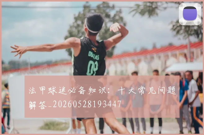 法甲球迷必备知识：十大常见问题解答_20260528193447