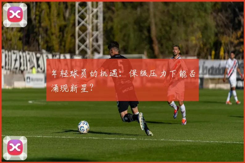 年轻球员的机遇:保级压力下能否涌现新星?