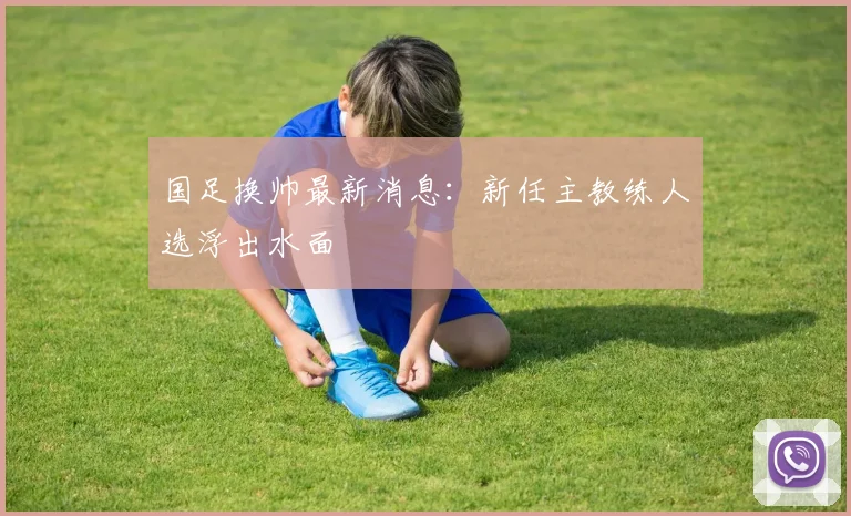 国足换帅最新消息:新任主教练人选浮出水面