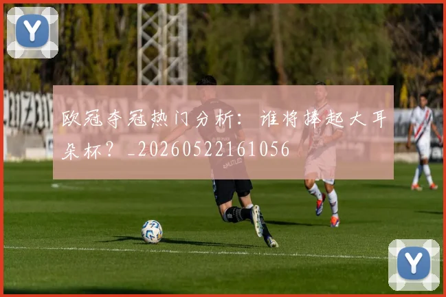 欧冠夺冠热门分析:谁将捧起大耳朵杯?_20260522161056